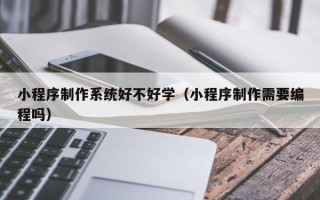 岑溪小程序制作系统好不好学（小程序制作需要编程吗）