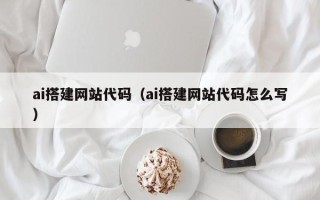 岑溪ai搭建网站代码（ai搭建网站代码怎么写）