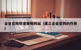 岑溪企业官网搭建策略网站（建立企业官网的作用）
