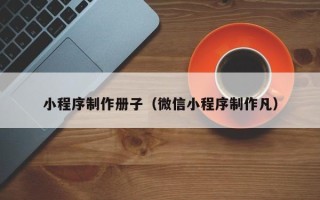 岑溪小程序制作册子（微信小程序制作凡）