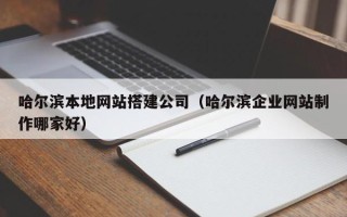 岑溪哈尔滨本地网站搭建公司（哈尔滨企业网站制作哪家好）