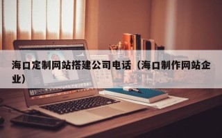 岑溪海口定制网站搭建公司电话（海口制作网站企业）