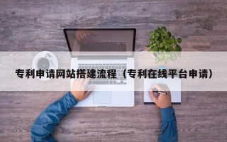 岑溪专利申请网站搭建流程（专利在线平台申请）
