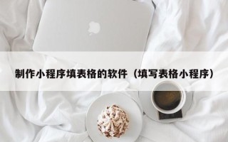 岑溪制作小程序填表格的软件（填写表格小程序）
