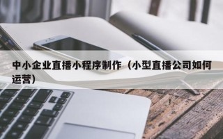 岑溪中小企业直播小程序制作（小型直播公司如何运营）