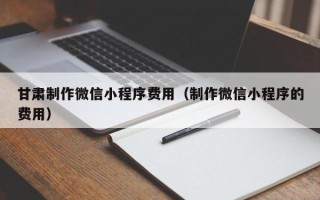 岑溪甘肃制作微信小程序费用（制作微信小程序的费用）
