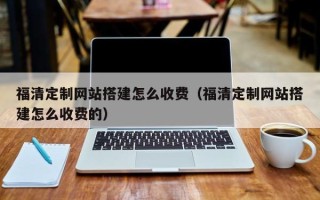 岑溪福清定制网站搭建怎么收费（福清定制网站搭建怎么收费的）