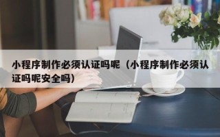 岑溪小程序制作必须认证吗呢（小程序制作必须认证吗呢安全吗）