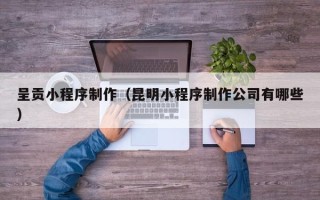 岑溪呈贡小程序制作（昆明小程序制作公司有哪些）
