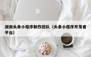 岑溪湖南头条小程序制作团队（头条小程序开发者平台）