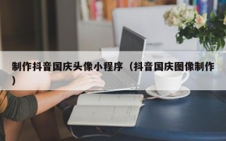 岑溪制作抖音国庆头像小程序（抖音国庆图像制作）