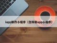 岑溪iapp制作小程序（怎样做app小程序）