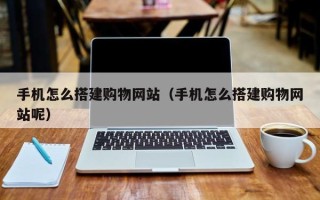 岑溪手机怎么搭建购物网站（手机怎么搭建购物网站呢）