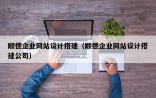 岑溪顺德企业网站设计搭建（顺德企业网站设计搭建公司）