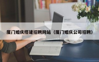 岑溪厦门婚庆搭建招聘网站（厦门婚庆公司招聘）