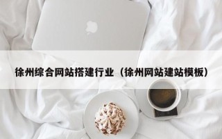 岑溪徐州综合网站搭建行业（徐州网站建站模板）