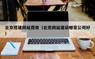 岑溪北京搭建网站费用（北京网站建设哪家公司好）