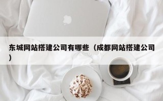 岑溪东城网站搭建公司有哪些（成都网站搭建公司）