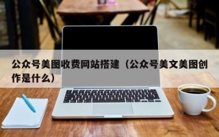 岑溪公众号美图收费网站搭建（公众号美文美图创作是什么）