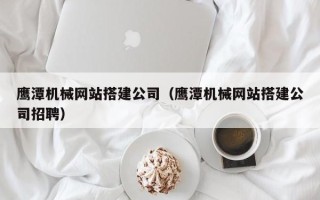 岑溪鹰潭机械网站搭建公司（鹰潭机械网站搭建公司招聘）