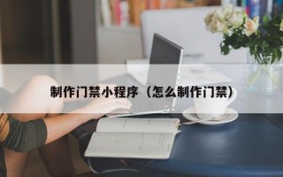 岑溪制作门禁小程序（怎么制作门禁）