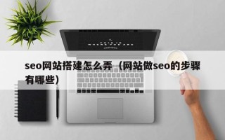 岑溪seo网站搭建怎么弄（网站做seo的步骤有哪些）
