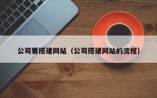 岑溪公司要搭建网站（公司搭建网站的流程）